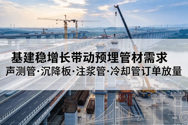 柳北基建稳增长带动预埋监测管材需求，声测管、沉降板、注浆管订单持续放量