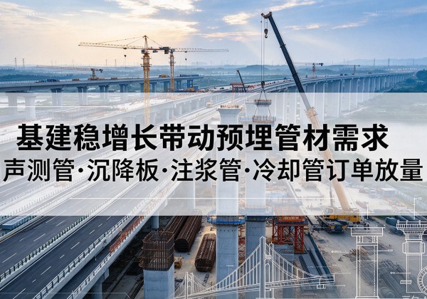 柳北基建稳增长带动预埋监测管材需求，声测管、沉降板、注浆管订单持续放量